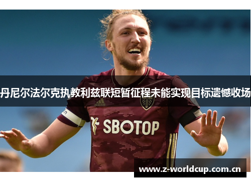 丹尼尔法尔克执教利兹联短暂征程未能实现目标遗憾收场 丹尼尔法尔克执教利兹联短暂征程未能实现目标遗憾收场
