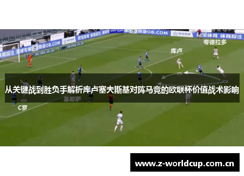 从关键战到胜负手解析库卢塞夫斯基对阵马竞的欧联杯价值战术影响 从关键战到胜负手解析库卢塞夫斯基对阵马竞的欧联杯价值战术影响