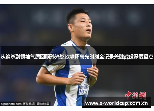 从绝杀到领袖气质回顾孙兴慜欧联杯高光时刻全记录关键战役深度盘点 从绝杀到领袖气质回顾孙兴慜欧联杯高光时刻全记录关键战役深度盘点